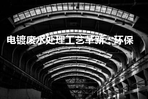电镀废水处理工艺革新：环保之路有望开辟？