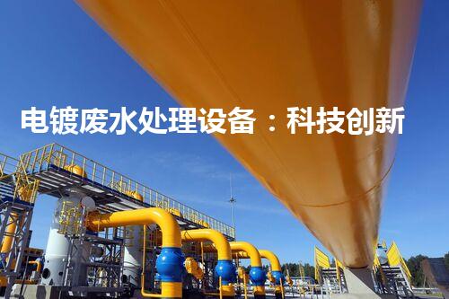电镀废水处理设备：科技创新助力环保，如何实现高效净化？