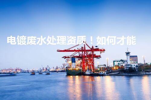 电镀废水处理资质！如何才能轻松拥有它？