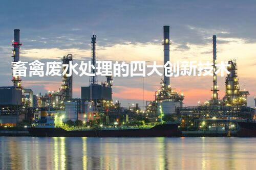 畜禽废水处理的四大创新技术，以后环保新趋势？