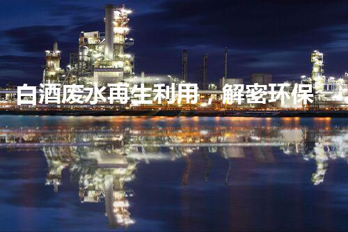 白酒废水再生利用，解密环保新技术？