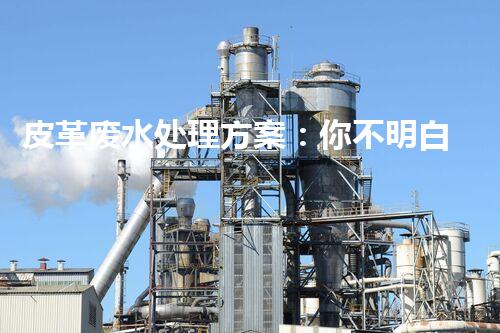 皮革废水处理方案：你不明白的环保黑科技！