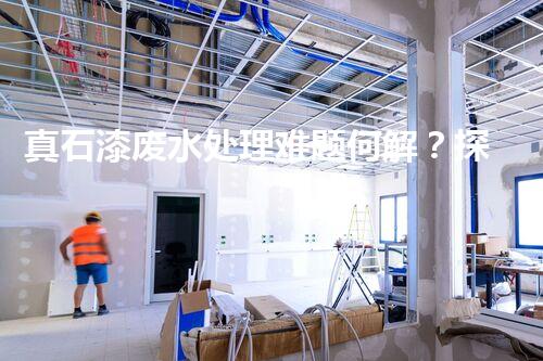 真石漆废水处理难题何解？探寻高效低耗的可持续发展之路！