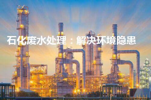 石化废水处理：解决环境隐患，守护清洁未来！