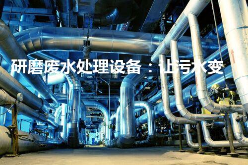 研磨废水处理设备：让污水变净水的秘密！