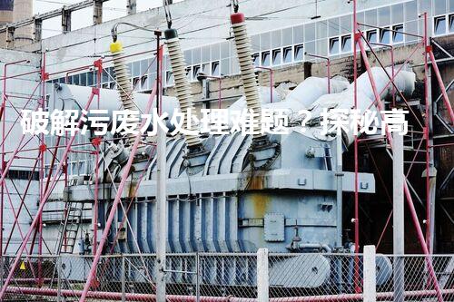 破解污废水处理难题？探秘高效设备背后的技术奇迹！