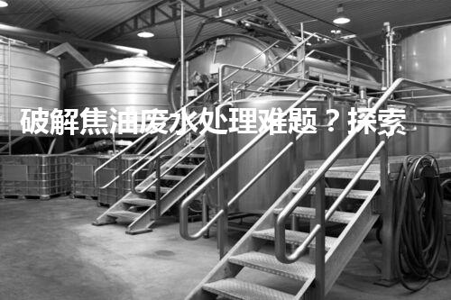 破解焦油废水处理难题？探索高效清洁之路！