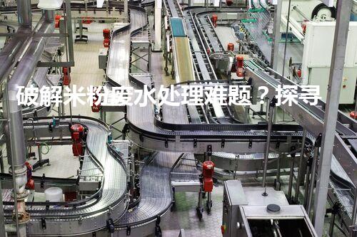 破解米粉废水处理难题？探寻可持续发展之路！