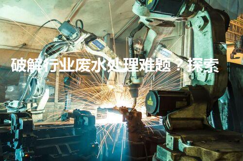 破解行业废水处理难题？探索高效低耗新路径！