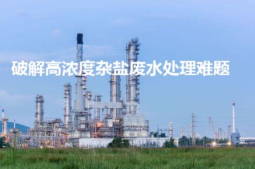 破解高浓度杂盐废水处理难题？探索资源化利用之路！