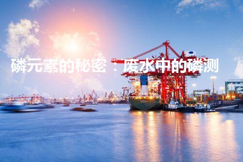磷元素的秘密：废水中的磷测定揭开神秘面纱！
