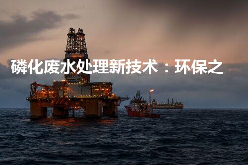 磷化废水处理新技术：环保之路还有更多探索？