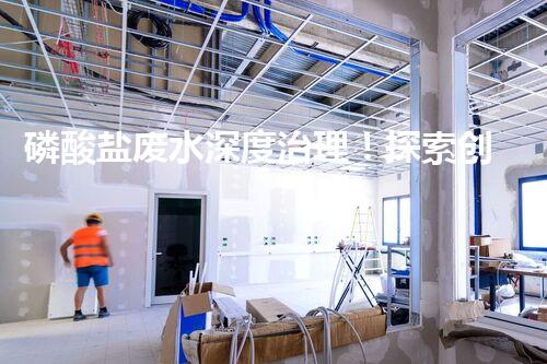 磷酸盐废水深度治理！探索创新之路？