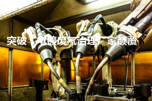 突破！电镀废气治理厂家颠覆传统，创新技术惊艳亮相！