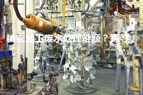 精密加工废水处理难题？探寻高效低耗的破局之道！