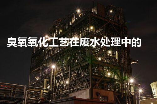 臭氧氧化工艺在废水处理中的应用与优化