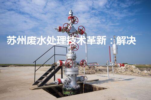 苏州废水处理技术革新：解决城市环境难题？