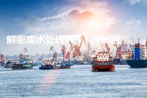 解密废水处理PPT！探秘污水净化背后的科技奥秘？
