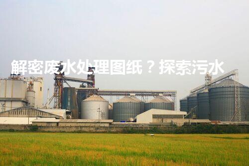 解密废水处理图纸？探索污水处理工艺的奥秘！