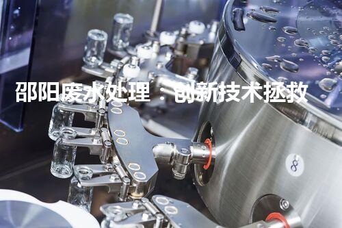 邵阳废水处理：创新技术拯救环境，你想知道的秘密都在这里！