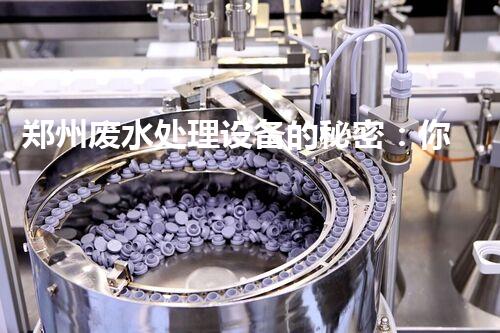 郑州废水处理设备的秘密：你所不知道的背后故事！