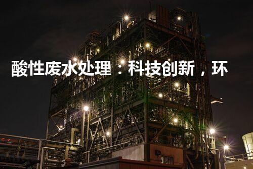 酸性废水处理：科技创新，环境守护者！