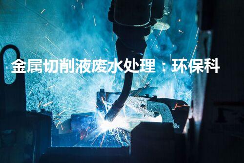 金属切削液废水处理：环保科技的新突破！