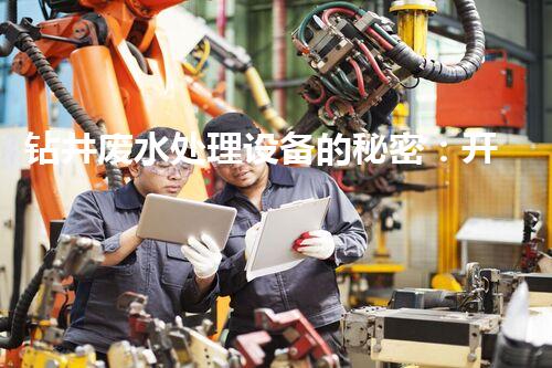 钻井废水处理设备的秘密：开启环保新时代？