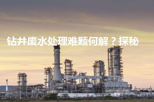 钻井废水处理难题何解？探秘高效环保新路径！