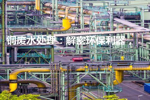 铜废水处理：解密环保利器，揭秘高效技术！