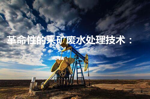 革命性的采矿废水处理技术：解决环境难题，创造可持续未来！