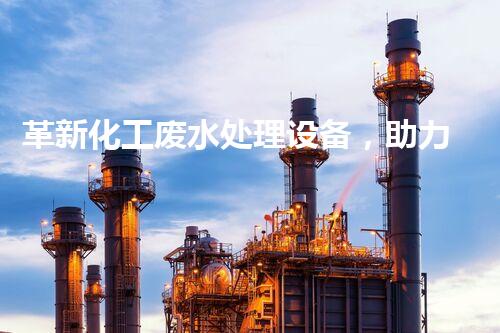 革新化工废水处理设备，助力环保产业迈向新高度！