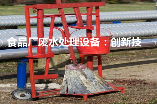 食品厂废水处理设备：创新技术解决环境难题！