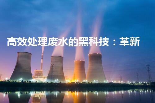 高效处理废水的黑科技：革新高浓度废水处理设备，实现清洁环保新突破！