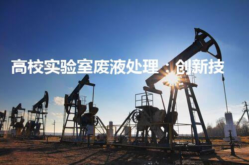 高校实验室废液处理：创新技术解决环境难题！