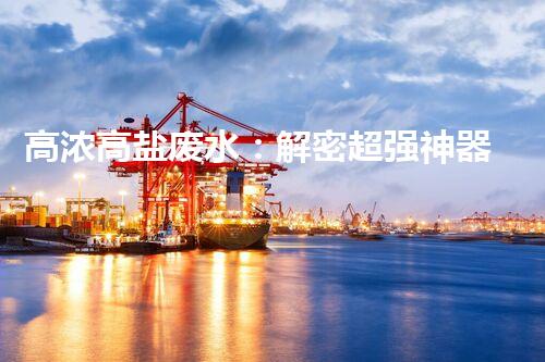 高浓高盐废水：解密超强神器，拯救环境的奇迹？！