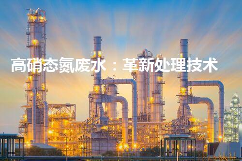高硝态氮废水：革新处理技术，解决环境隐患！
